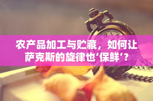 农产品加工与贮藏，如何让萨克斯的旋律也‘保鲜’？