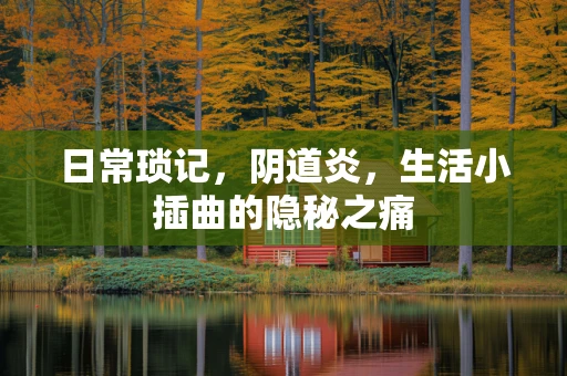 日常琐记，阴道炎，生活小插曲的隐秘之痛