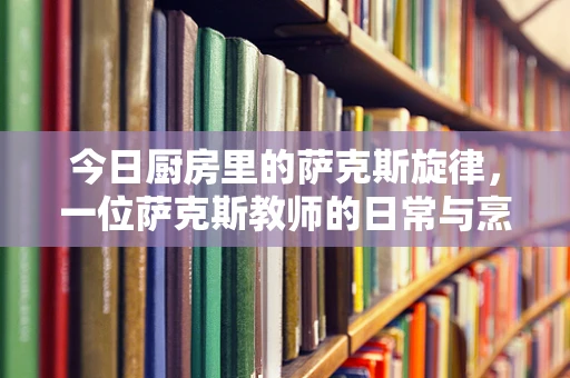 今日厨房里的萨克斯旋律，一位萨克斯教师的日常与烹饪艺术