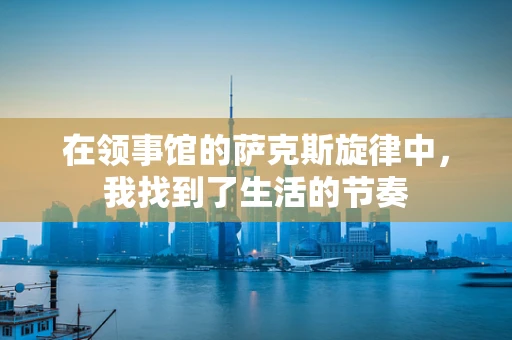 在领事馆的萨克斯旋律中，我找到了生活的节奏