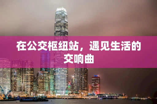 在公交枢纽站，遇见生活的交响曲