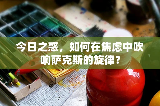 今日之惑，如何在焦虑中吹响萨克斯的旋律？