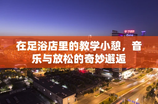 在足浴店里的教学小憩，音乐与放松的奇妙邂逅