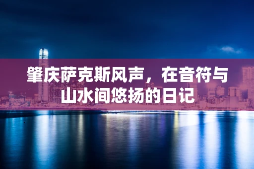 肇庆萨克斯风声，在音符与山水间悠扬的日记