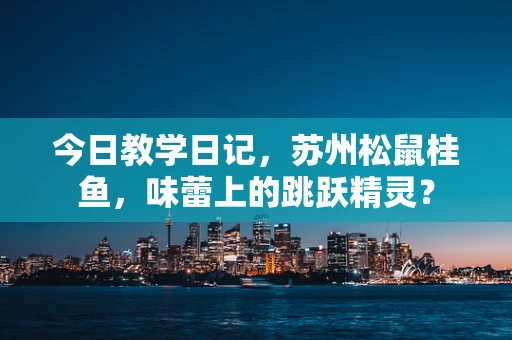 今日教学日记，苏州松鼠桂鱼，味蕾上的跳跃精灵？