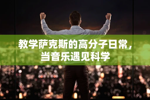 教学萨克斯的高分子日常，当音乐遇见科学