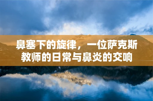 鼻塞下的旋律，一位萨克斯教师的日常与鼻炎的交响