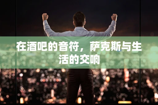 在酒吧的音符，萨克斯与生活的交响