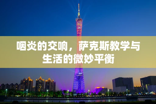 咽炎的交响，萨克斯教学与生活的微妙平衡