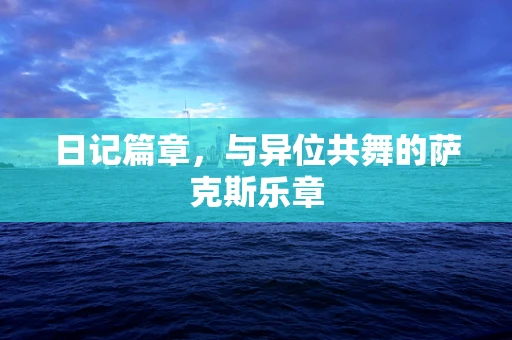 日记篇章，与异位共舞的萨克斯乐章