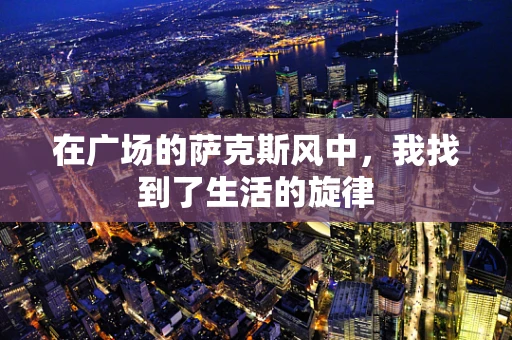 在广场的萨克斯风中，我找到了生活的旋律