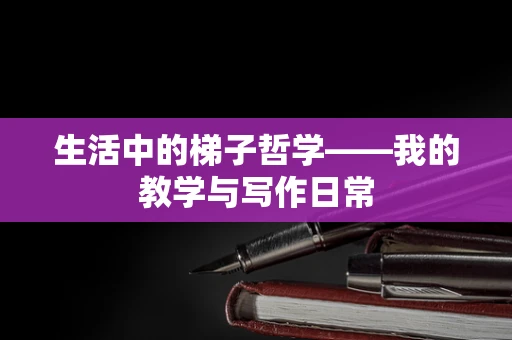 生活中的梯子哲学——我的教学与写作日常
