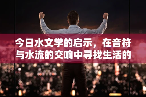 今日水文学的启示，在音符与水流的交响中寻找生活的韵律