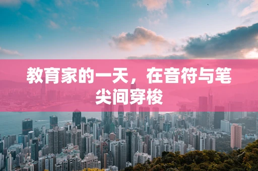 教育家的一天，在音符与笔尖间穿梭