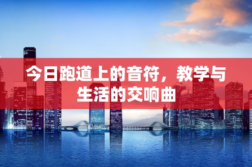 今日跑道上的音符，教学与生活的交响曲