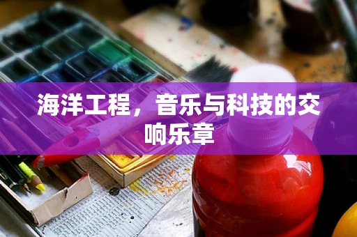 海洋工程，音乐与科技的交响乐章