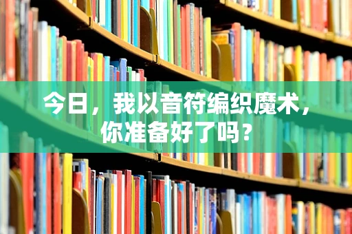 今日，我以音符编织魔术，你准备好了吗？