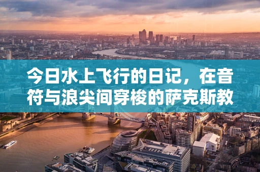 今日水上飞行的日记，在音符与浪尖间穿梭的萨克斯教学日