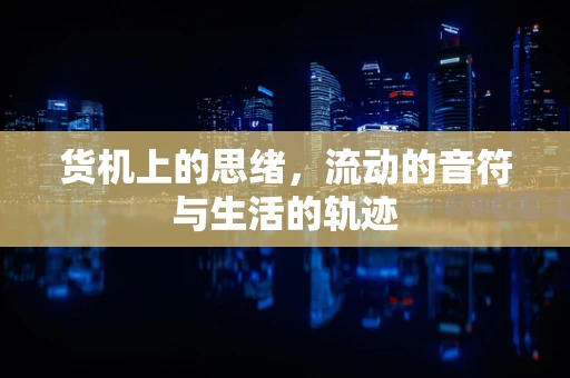 货机上的思绪，流动的音符与生活的轨迹