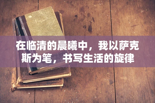在临清的晨曦中，我以萨克斯为笔，书写生活的旋律