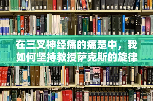 在三叉神经痛的痛楚中，我如何坚持教授萨克斯的旋律？