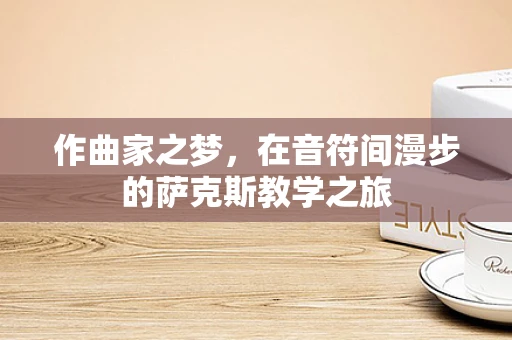 作曲家之梦，在音符间漫步的萨克斯教学之旅