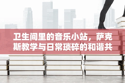 卫生间里的音乐小站，萨克斯教学与日常琐碎的和谐共舞