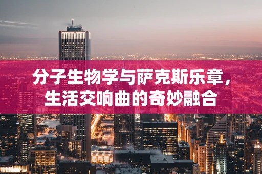 分子生物学与萨克斯乐章，生活交响曲的奇妙融合