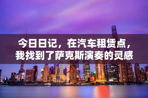 今日日记，在汽车租赁点，我找到了萨克斯演奏的灵感