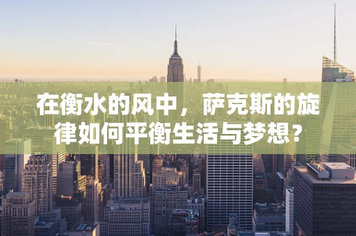 在衡水的风中，萨克斯的旋律如何平衡生活与梦想？