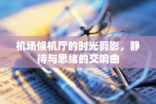 机场候机厅的时光剪影，静待与思绪的交响曲
