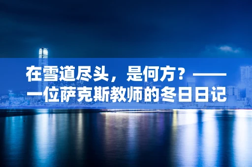 在雪道尽头，是何方？——一位萨克斯教师的冬日日记