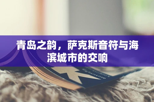 青岛之韵，萨克斯音符与海滨城市的交响