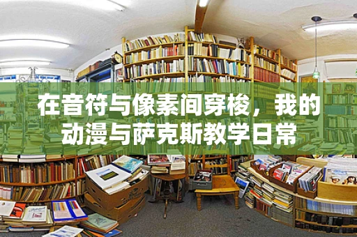 在音符与像素间穿梭，我的动漫与萨克斯教学日常