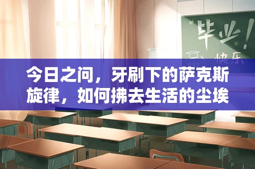 今日之问，牙刷下的萨克斯旋律，如何拂去生活的尘埃？