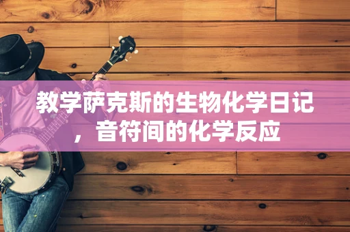 教学萨克斯的生物化学日记，音符间的化学反应