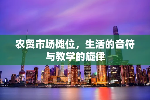 农贸市场摊位，生活的音符与教学的旋律