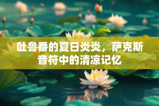 吐鲁番的夏日炎炎，萨克斯音符中的清凉记忆