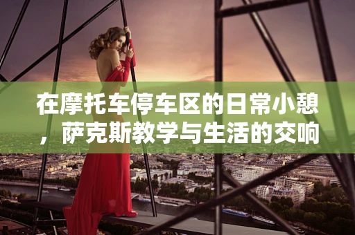 在摩托车停车区的日常小憩，萨克斯教学与生活的交响