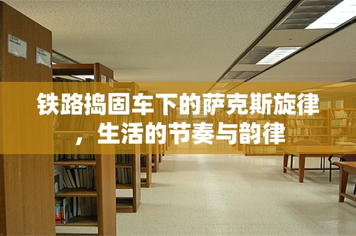 铁路捣固车下的萨克斯旋律，生活的节奏与韵律