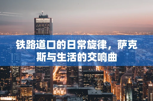 铁路道口的日常旋律，萨克斯与生活的交响曲