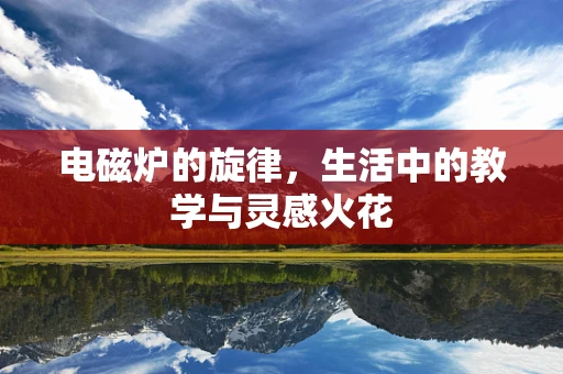电磁炉的旋律，生活中的教学与灵感火花