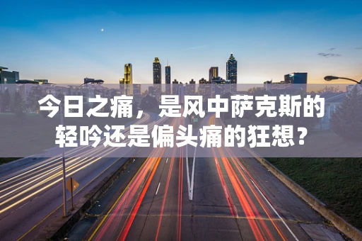 今日之痛，是风中萨克斯的轻吟还是偏头痛的狂想？