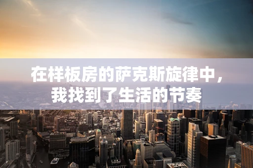 在样板房的萨克斯旋律中，我找到了生活的节奏