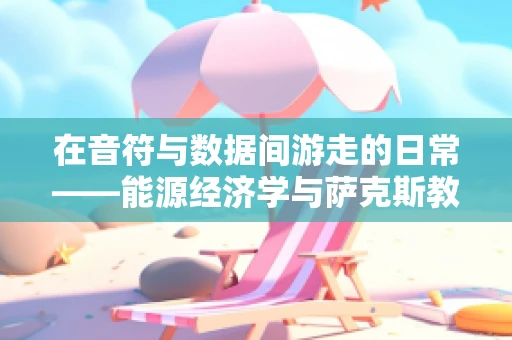 在音符与数据间游走的日常——能源经济学与萨克斯教学的心跳共鸣