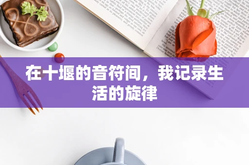 在十堰的音符间，我记录生活的旋律