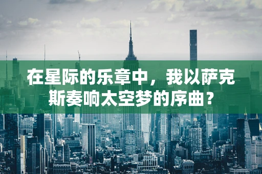 在星际的乐章中，我以萨克斯奏响太空梦的序曲？