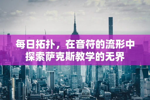 每日拓扑，在音符的流形中探索萨克斯教学的无界
