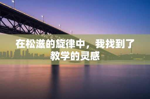 在松滋的旋律中，我找到了教学的灵感