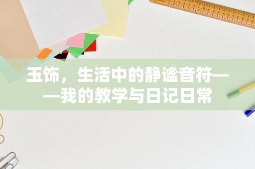 玉饰，生活中的静谧音符——我的教学与日记日常